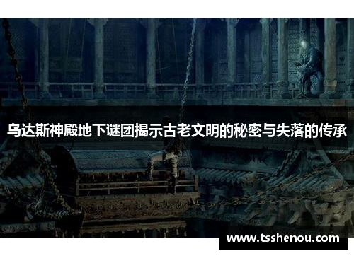 乌达斯神殿地下谜团揭示古老文明的秘密与失落的传承
